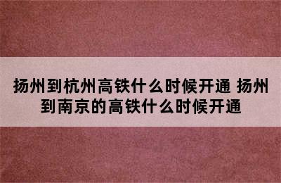 扬州到杭州高铁什么时候开通 扬州到南京的高铁什么时候开通